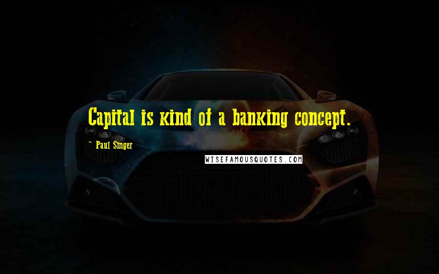 Paul Singer Quotes: Capital is kind of a banking concept.