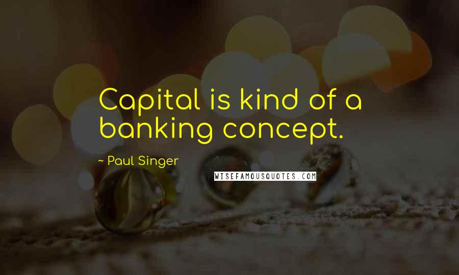 Paul Singer Quotes: Capital is kind of a banking concept.