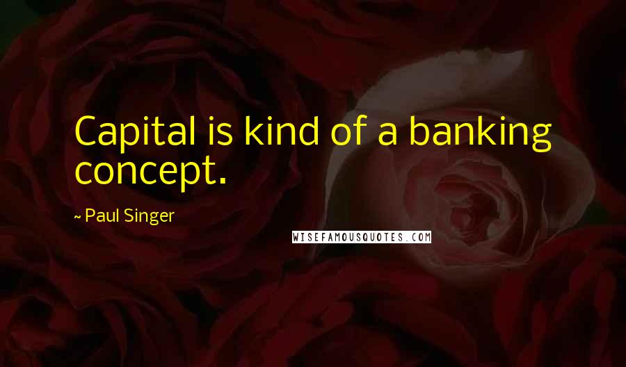 Paul Singer Quotes: Capital is kind of a banking concept.