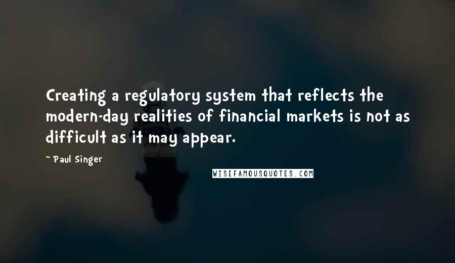 Paul Singer Quotes: Creating a regulatory system that reflects the modern-day realities of financial markets is not as difficult as it may appear.