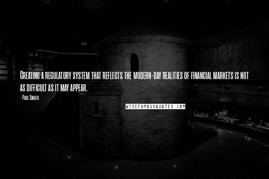 Paul Singer Quotes: Creating a regulatory system that reflects the modern-day realities of financial markets is not as difficult as it may appear.
