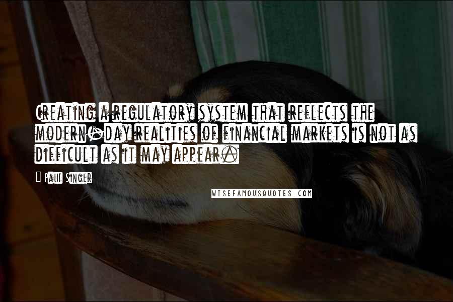 Paul Singer Quotes: Creating a regulatory system that reflects the modern-day realities of financial markets is not as difficult as it may appear.