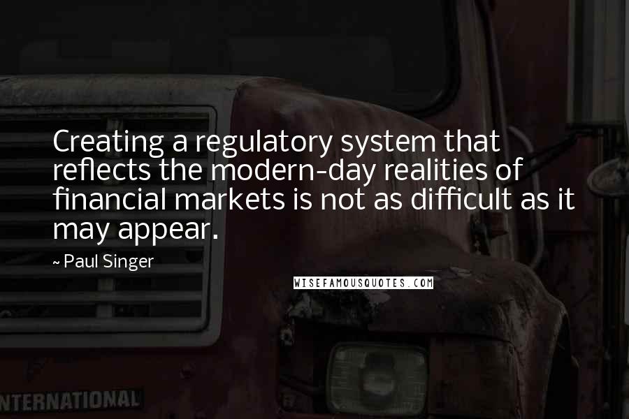 Paul Singer Quotes: Creating a regulatory system that reflects the modern-day realities of financial markets is not as difficult as it may appear.