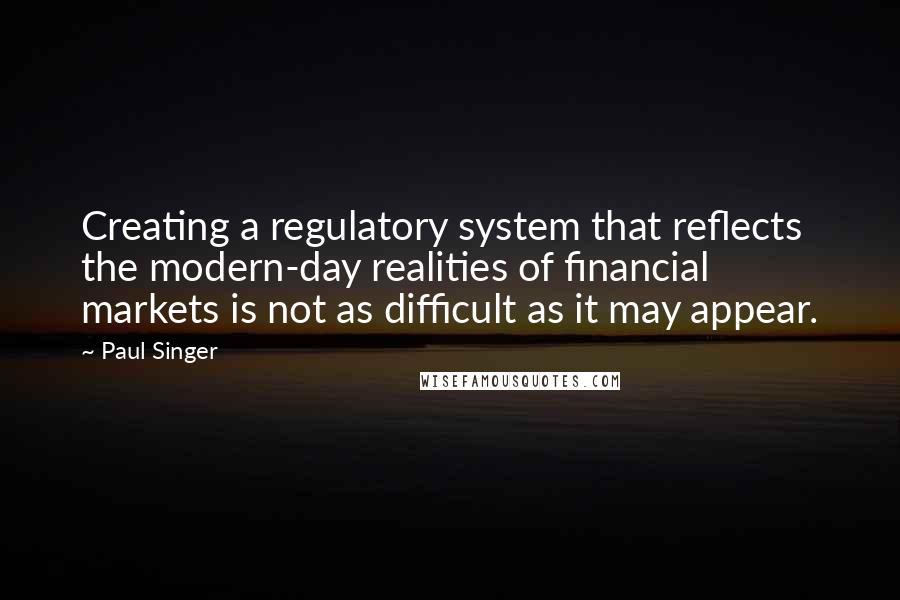 Paul Singer Quotes: Creating a regulatory system that reflects the modern-day realities of financial markets is not as difficult as it may appear.
