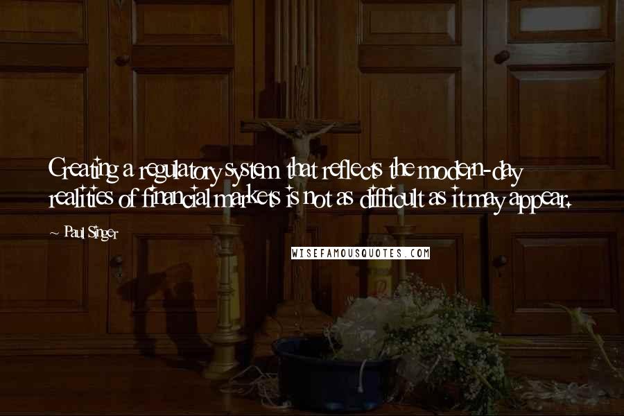 Paul Singer Quotes: Creating a regulatory system that reflects the modern-day realities of financial markets is not as difficult as it may appear.