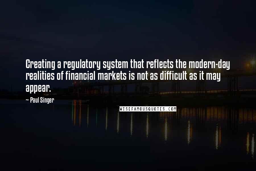 Paul Singer Quotes: Creating a regulatory system that reflects the modern-day realities of financial markets is not as difficult as it may appear.