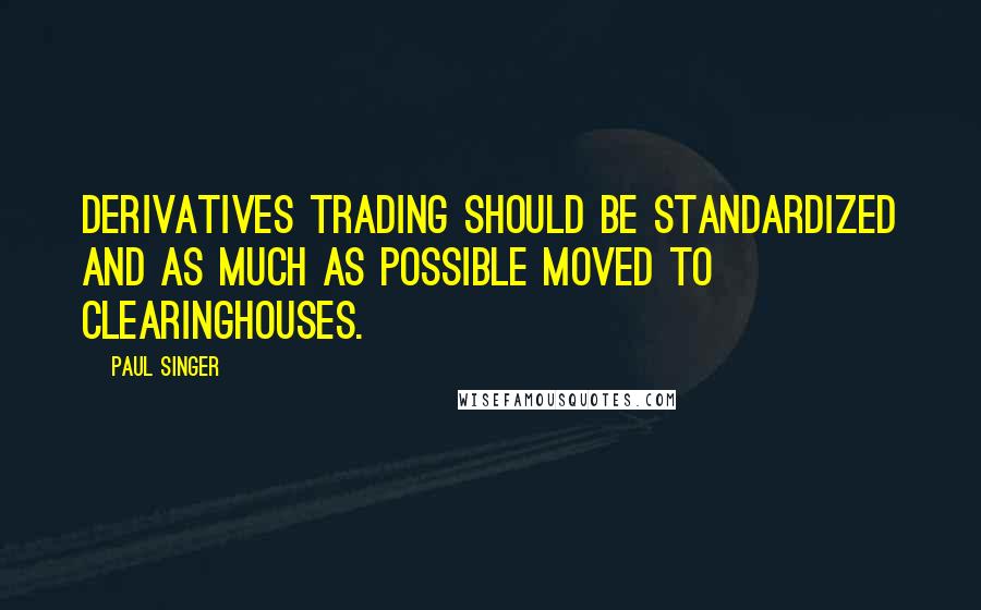 Paul Singer Quotes: Derivatives trading should be standardized and as much as possible moved to clearinghouses.