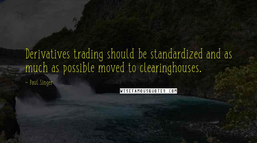 Paul Singer Quotes: Derivatives trading should be standardized and as much as possible moved to clearinghouses.