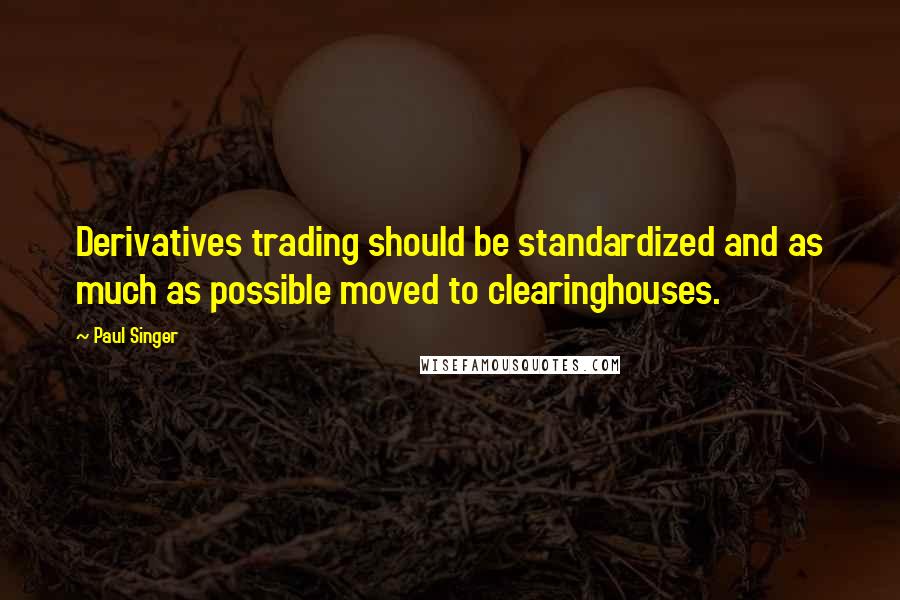 Paul Singer Quotes: Derivatives trading should be standardized and as much as possible moved to clearinghouses.