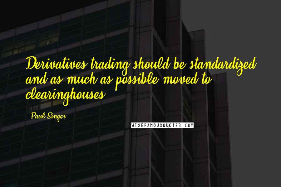 Paul Singer Quotes: Derivatives trading should be standardized and as much as possible moved to clearinghouses.