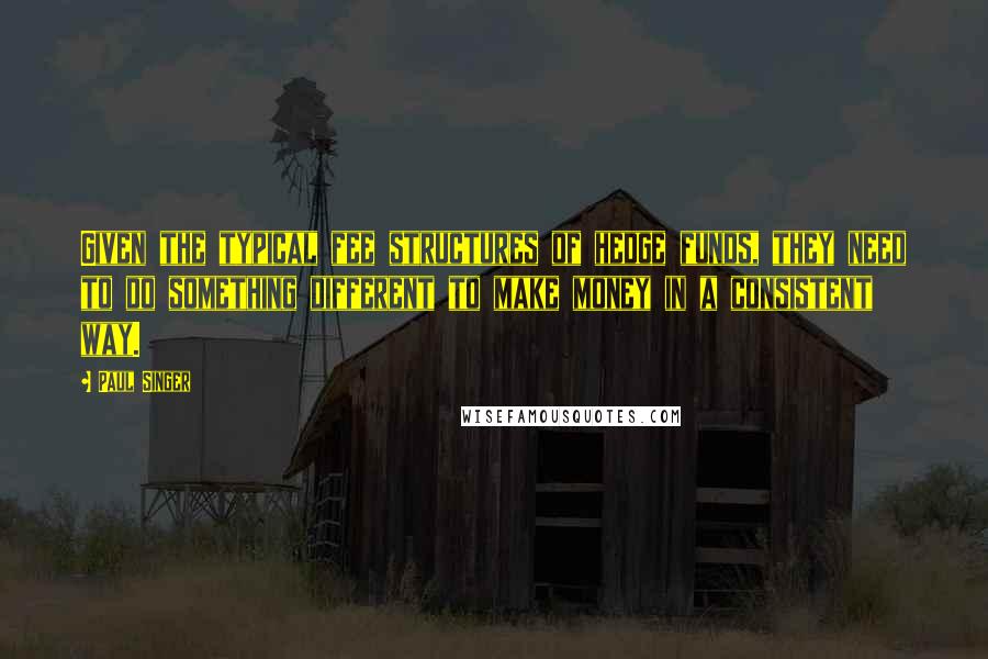 Paul Singer Quotes: Given the typical fee structures of hedge funds, they need to do something different to make money in a consistent way.