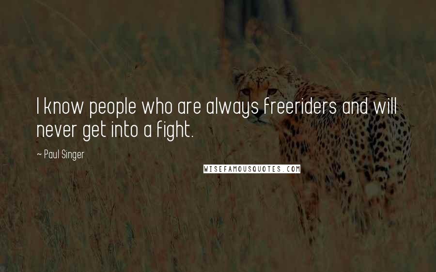 Paul Singer Quotes: I know people who are always freeriders and will never get into a fight.