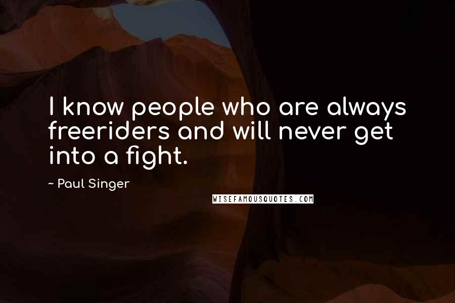 Paul Singer Quotes: I know people who are always freeriders and will never get into a fight.