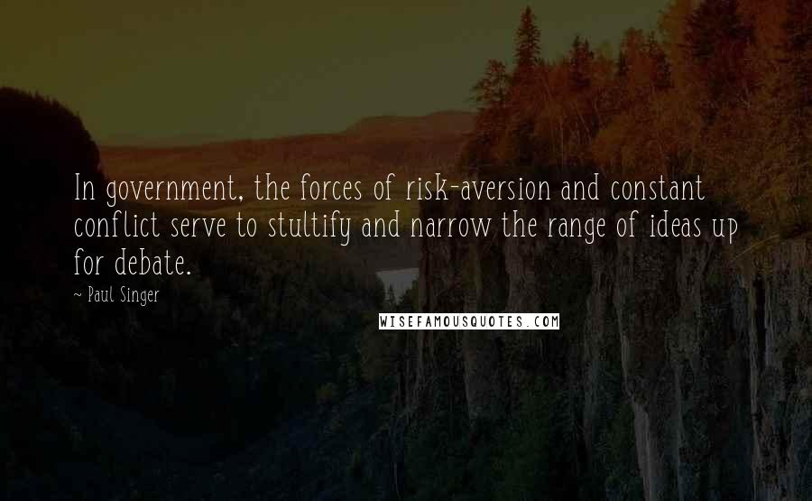 Paul Singer Quotes: In government, the forces of risk-aversion and constant conflict serve to stultify and narrow the range of ideas up for debate.