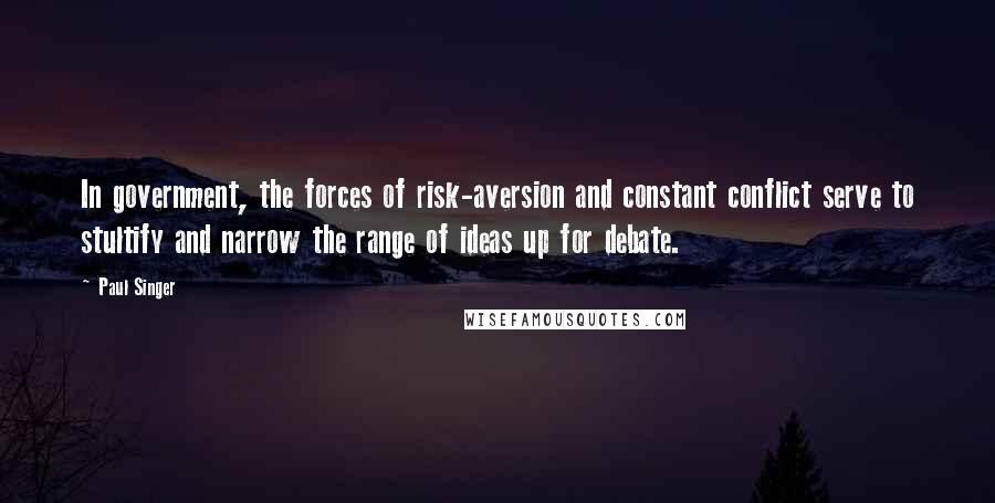 Paul Singer Quotes: In government, the forces of risk-aversion and constant conflict serve to stultify and narrow the range of ideas up for debate.