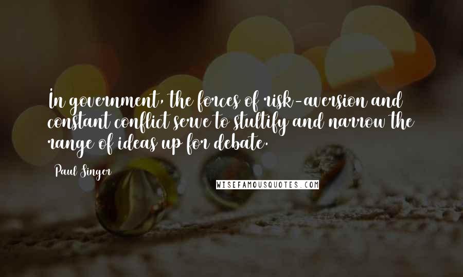 Paul Singer Quotes: In government, the forces of risk-aversion and constant conflict serve to stultify and narrow the range of ideas up for debate.