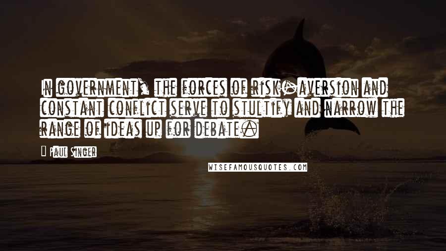 Paul Singer Quotes: In government, the forces of risk-aversion and constant conflict serve to stultify and narrow the range of ideas up for debate.