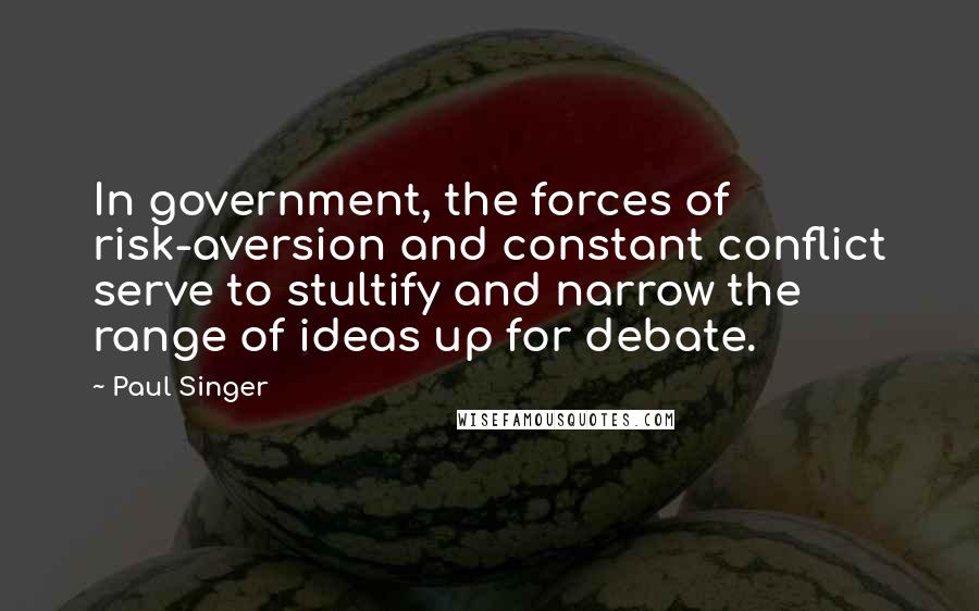 Paul Singer Quotes: In government, the forces of risk-aversion and constant conflict serve to stultify and narrow the range of ideas up for debate.