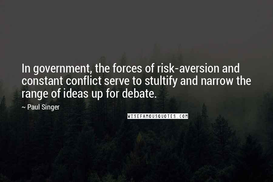 Paul Singer Quotes: In government, the forces of risk-aversion and constant conflict serve to stultify and narrow the range of ideas up for debate.