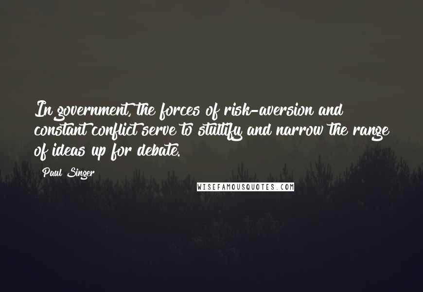 Paul Singer Quotes: In government, the forces of risk-aversion and constant conflict serve to stultify and narrow the range of ideas up for debate.