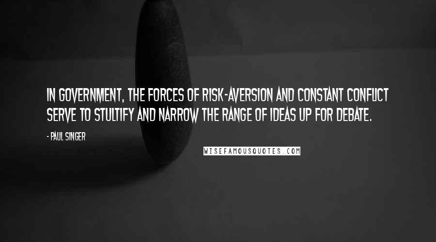 Paul Singer Quotes: In government, the forces of risk-aversion and constant conflict serve to stultify and narrow the range of ideas up for debate.