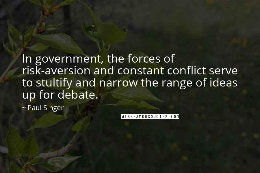 Paul Singer Quotes: In government, the forces of risk-aversion and constant conflict serve to stultify and narrow the range of ideas up for debate.