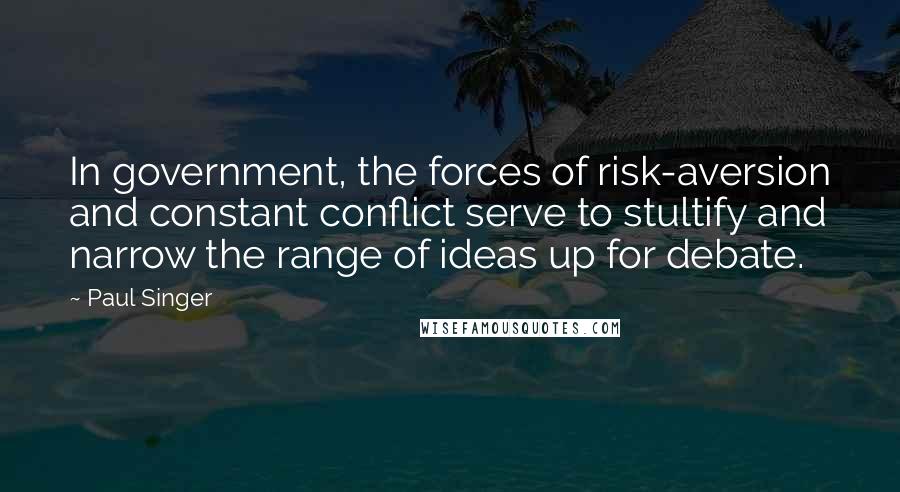 Paul Singer Quotes: In government, the forces of risk-aversion and constant conflict serve to stultify and narrow the range of ideas up for debate.