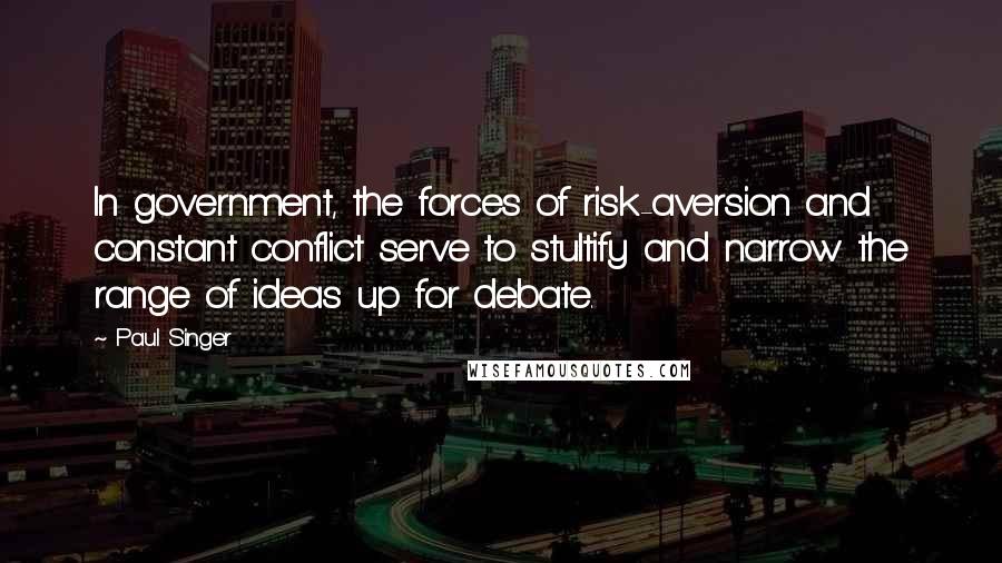 Paul Singer Quotes: In government, the forces of risk-aversion and constant conflict serve to stultify and narrow the range of ideas up for debate.