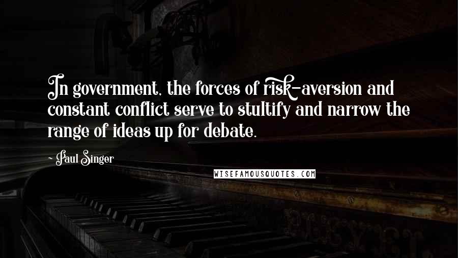 Paul Singer Quotes: In government, the forces of risk-aversion and constant conflict serve to stultify and narrow the range of ideas up for debate.