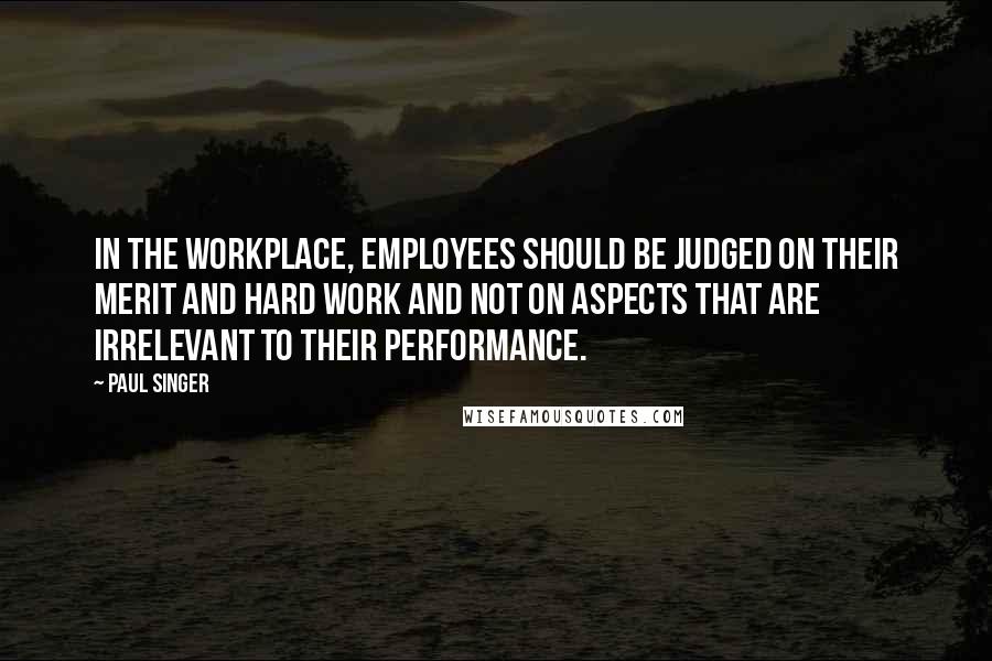 Paul Singer Quotes: In the workplace, employees should be judged on their merit and hard work and not on aspects that are irrelevant to their performance.