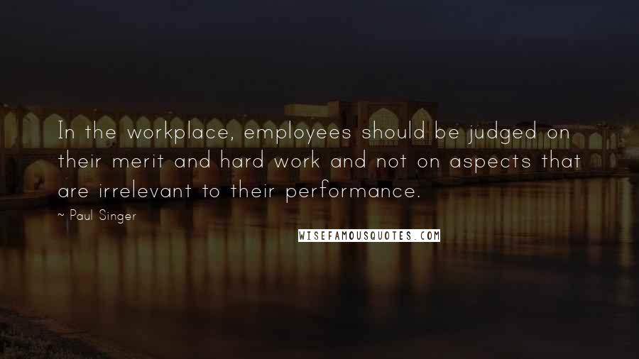 Paul Singer Quotes: In the workplace, employees should be judged on their merit and hard work and not on aspects that are irrelevant to their performance.