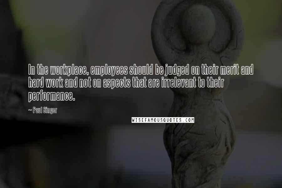Paul Singer Quotes: In the workplace, employees should be judged on their merit and hard work and not on aspects that are irrelevant to their performance.