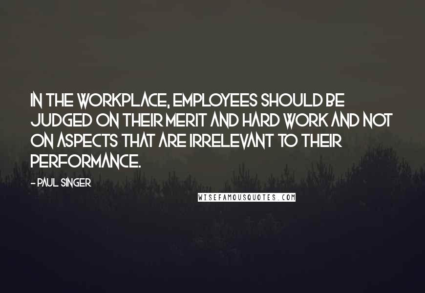 Paul Singer Quotes: In the workplace, employees should be judged on their merit and hard work and not on aspects that are irrelevant to their performance.