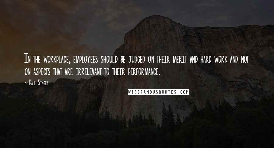 Paul Singer Quotes: In the workplace, employees should be judged on their merit and hard work and not on aspects that are irrelevant to their performance.