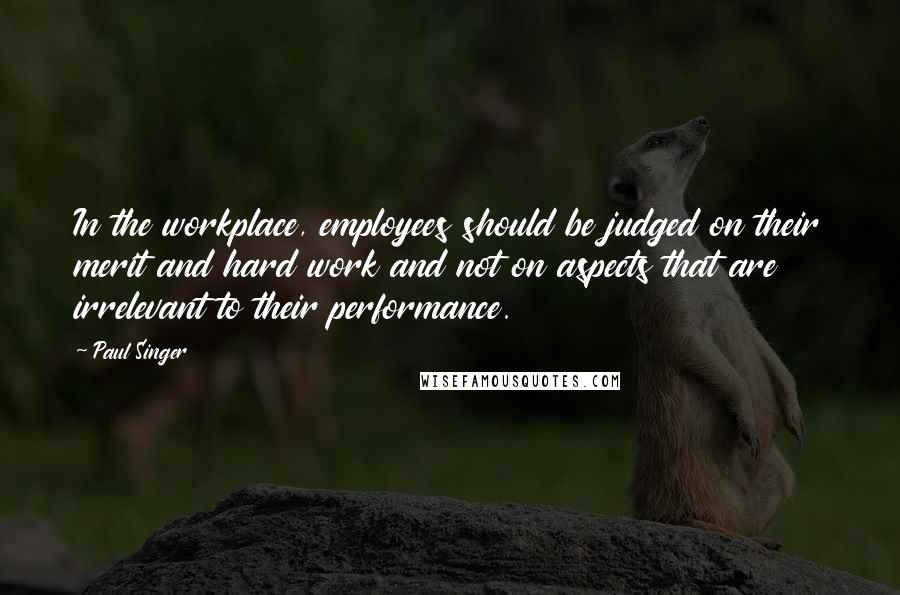 Paul Singer Quotes: In the workplace, employees should be judged on their merit and hard work and not on aspects that are irrelevant to their performance.