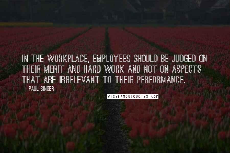 Paul Singer Quotes: In the workplace, employees should be judged on their merit and hard work and not on aspects that are irrelevant to their performance.