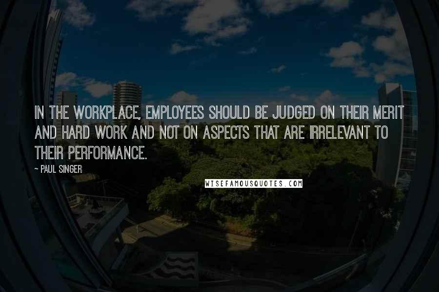 Paul Singer Quotes: In the workplace, employees should be judged on their merit and hard work and not on aspects that are irrelevant to their performance.