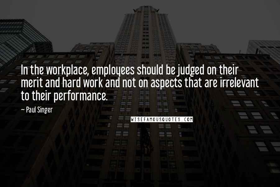 Paul Singer Quotes: In the workplace, employees should be judged on their merit and hard work and not on aspects that are irrelevant to their performance.