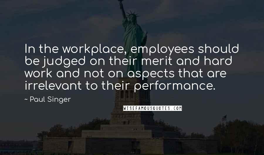 Paul Singer Quotes: In the workplace, employees should be judged on their merit and hard work and not on aspects that are irrelevant to their performance.