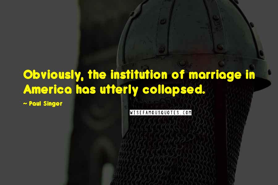 Paul Singer Quotes: Obviously, the institution of marriage in America has utterly collapsed.