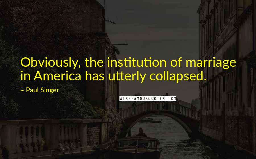 Paul Singer Quotes: Obviously, the institution of marriage in America has utterly collapsed.