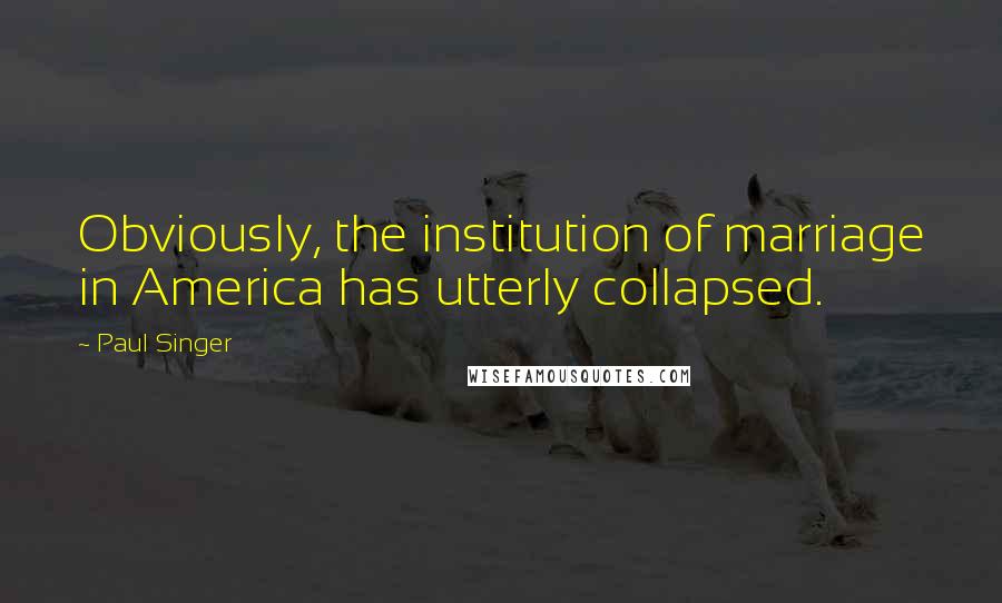 Paul Singer Quotes: Obviously, the institution of marriage in America has utterly collapsed.