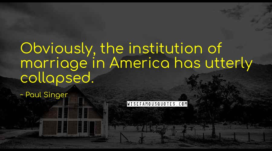 Paul Singer Quotes: Obviously, the institution of marriage in America has utterly collapsed.