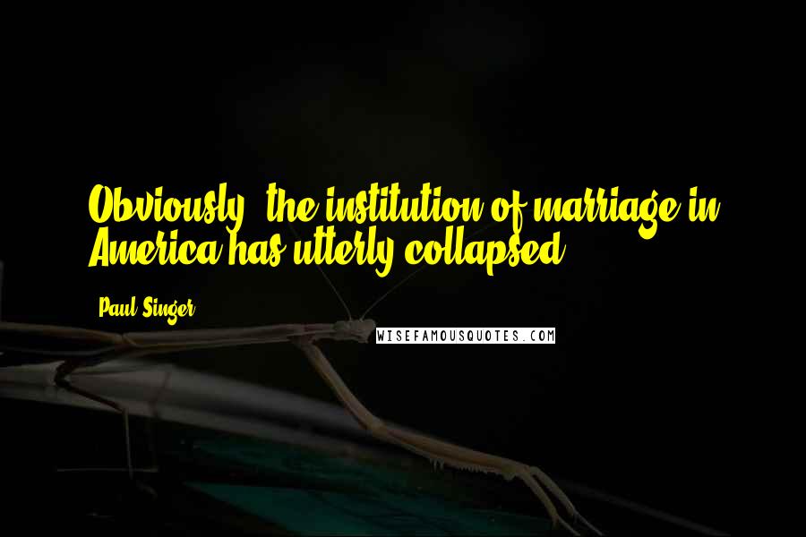 Paul Singer Quotes: Obviously, the institution of marriage in America has utterly collapsed.
