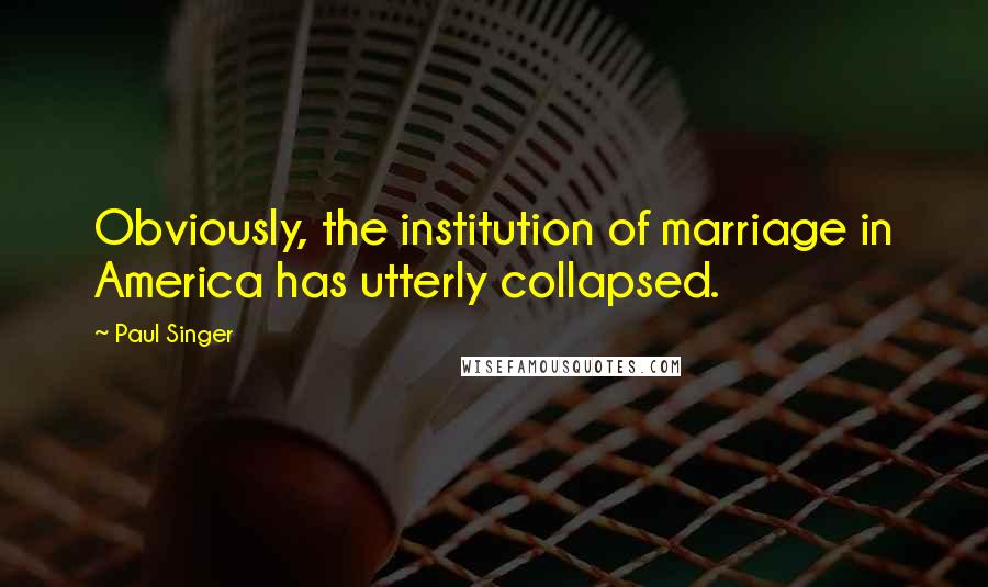 Paul Singer Quotes: Obviously, the institution of marriage in America has utterly collapsed.