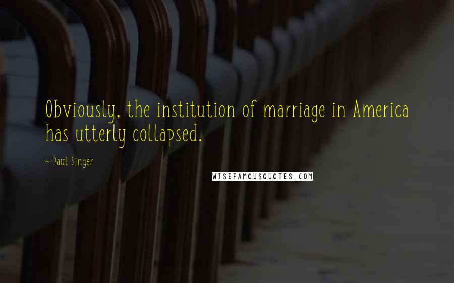 Paul Singer Quotes: Obviously, the institution of marriage in America has utterly collapsed.