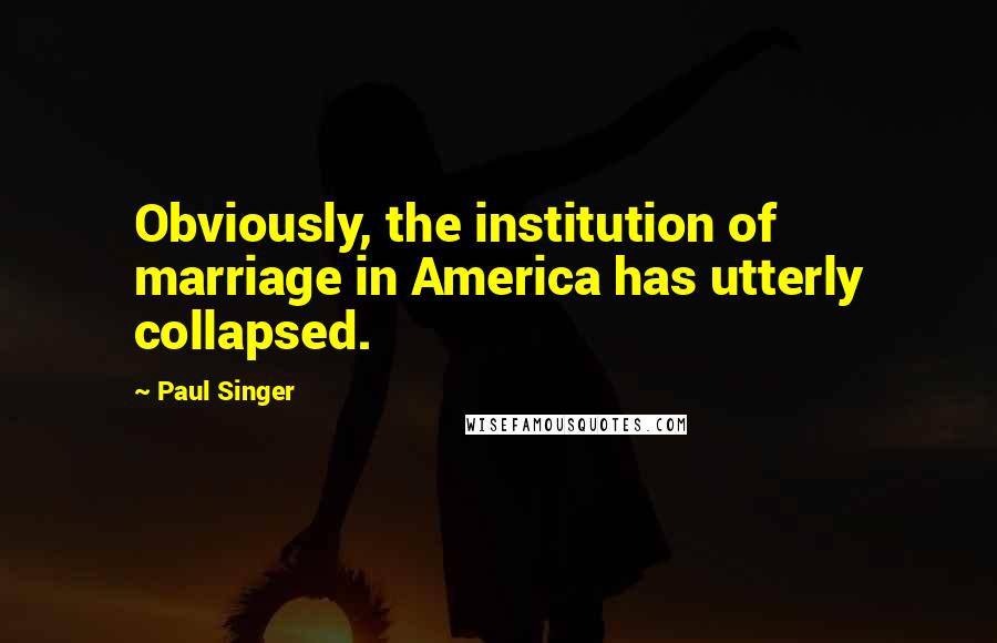 Paul Singer Quotes: Obviously, the institution of marriage in America has utterly collapsed.