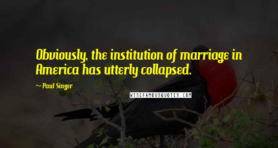 Paul Singer Quotes: Obviously, the institution of marriage in America has utterly collapsed.