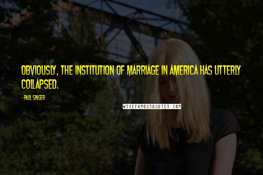 Paul Singer Quotes: Obviously, the institution of marriage in America has utterly collapsed.