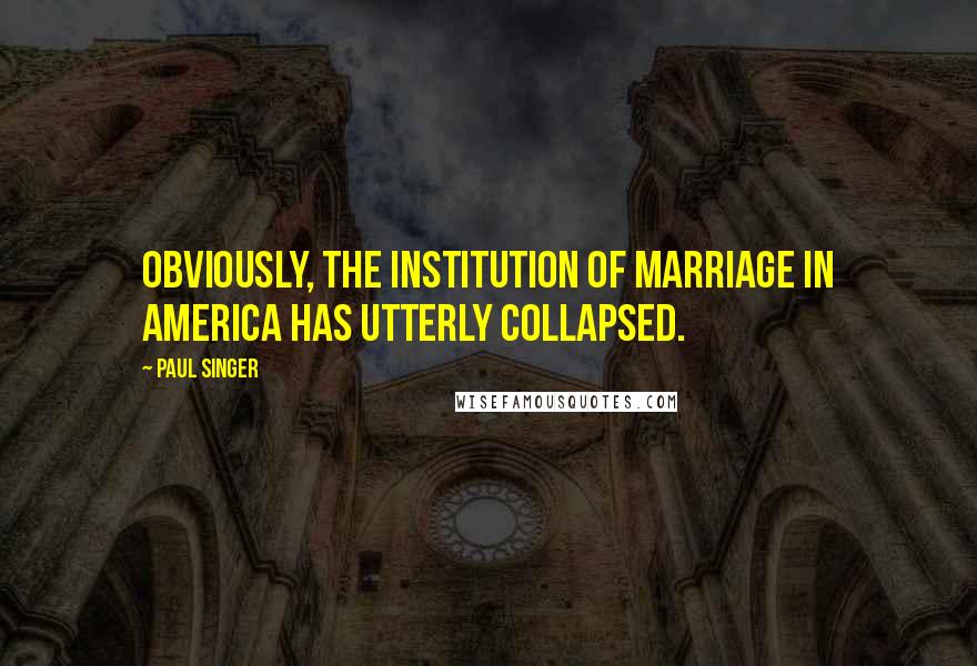 Paul Singer Quotes: Obviously, the institution of marriage in America has utterly collapsed.